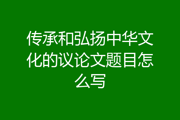 传承和弘扬中华文化的议论文题目怎么写