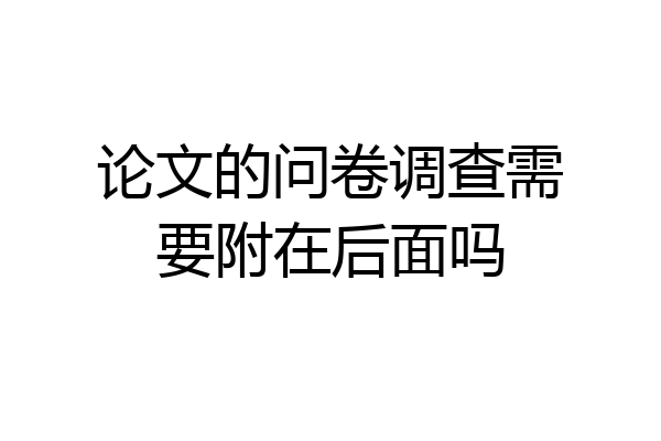 论文的问卷调查需要附在后面吗