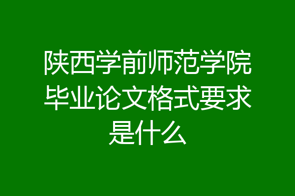 陕西学前师范学院毕业论文格式要求是什么