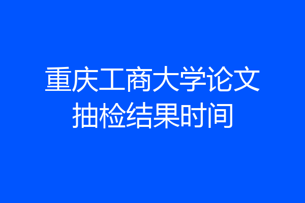 重庆工商大学论文抽检结果时间
