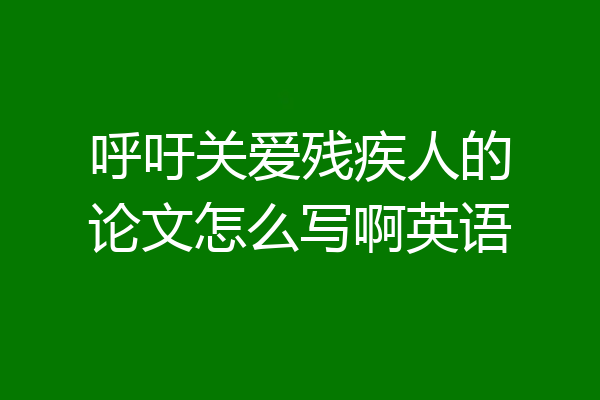 呼吁关爱残疾人的论文怎么写啊英语