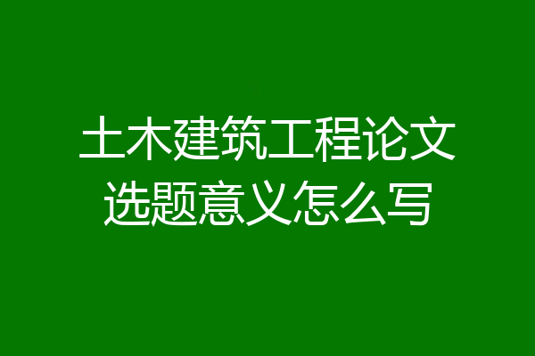 土木建筑工程论文选题意义怎么写