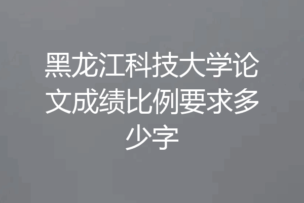 黑龙江科技大学论文成绩比例要求多少字