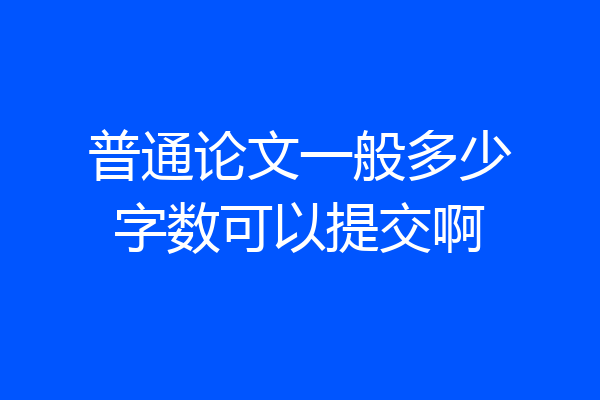 普通论文一般多少字数可以提交啊