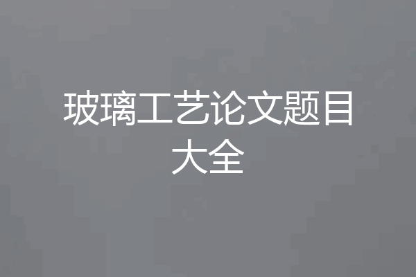 玻璃工艺论文题目大全