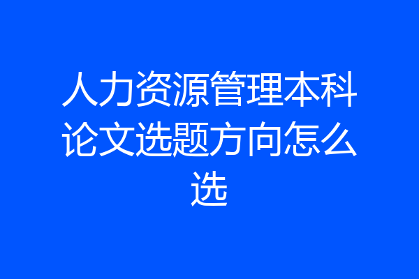 人力资源管理本科论文选题方向怎么选
