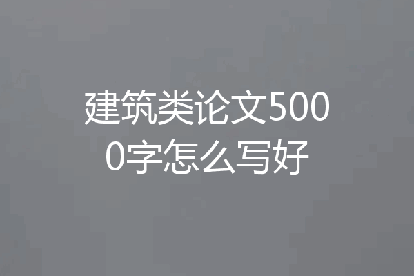建筑类论文5000字怎么写好