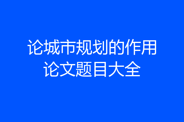 论城市规划的作用论文题目大全