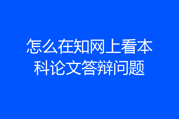 怎么在知网上看本科论文答辩问题