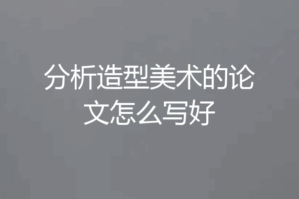 分析造型美术的论文怎么写好