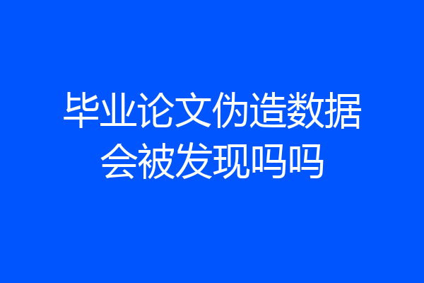 毕业论文伪造数据会被发现吗吗
