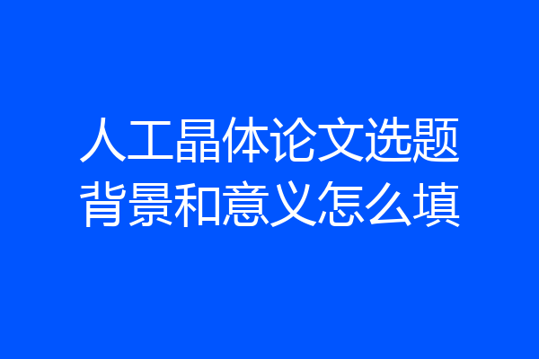 人工晶体论文选题背景和意义怎么填