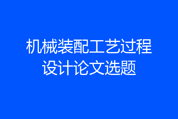 机械装配工艺过程设计论文选题