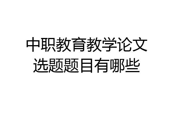中职教育教学论文选题题目有哪些