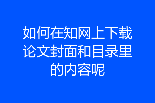 如何在知网上下载论文封面和目录里的内容呢
