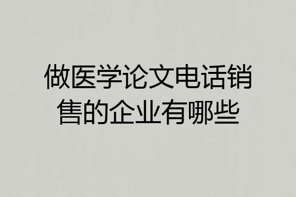 做医学论文电话销售的企业有哪些