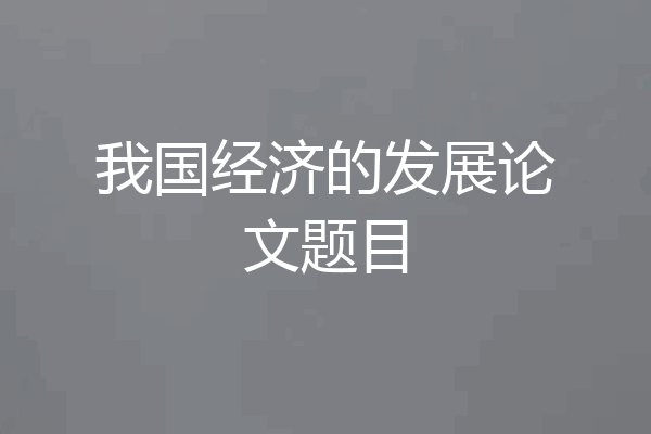 我国经济的发展论文题目