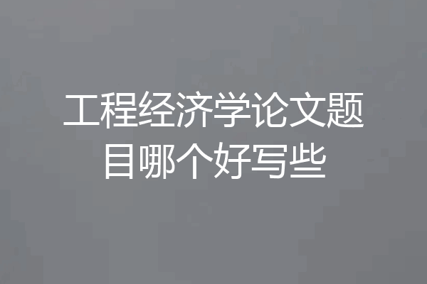 工程经济学论文题目哪个好写些