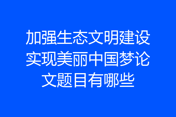 加强生态文明建设实现美丽中国梦论文题目有哪些