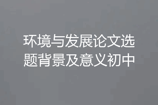 环境与发展论文选题背景及意义初中