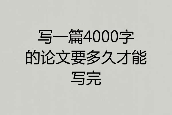 写一篇4000字的论文要多久才能写完