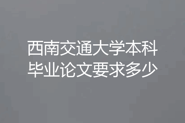 西南交通大学本科毕业论文要求多少