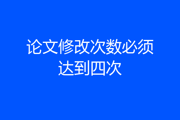 论文修改次数必须达到四次