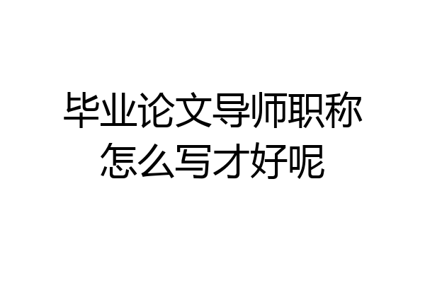 毕业论文导师职称怎么写才好呢
