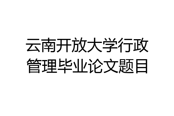 云南开放大学行政管理毕业论文题目