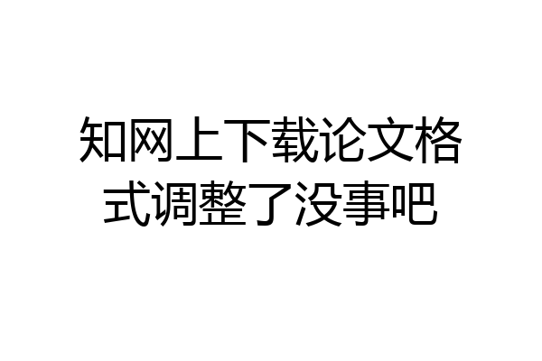 知网上下载论文格式调整了没事吧