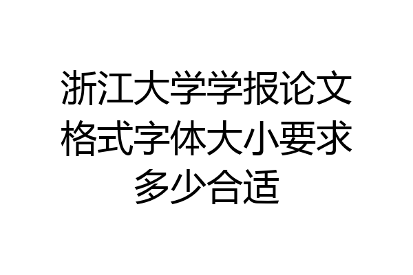 浙江大学学报论文格式字体大小要求多少合适
