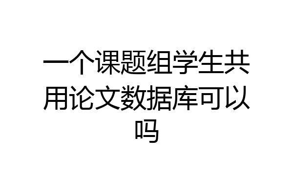 一个课题组学生共用论文数据库可以吗