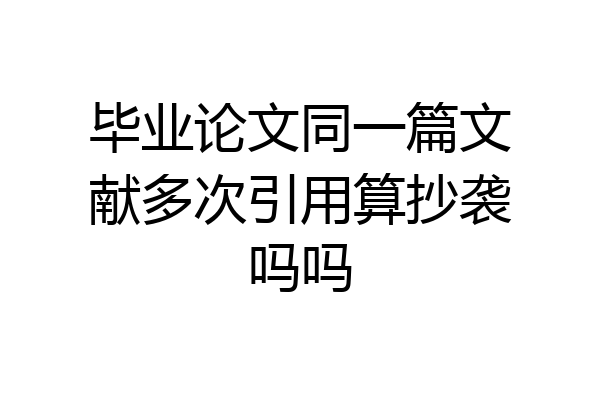 毕业论文同一篇文献多次引用算抄袭吗吗