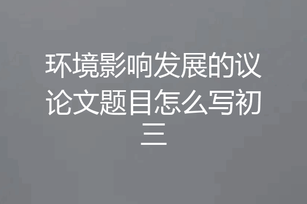 环境影响发展的议论文题目怎么写初三