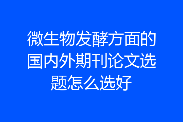 微生物发酵方面的国内外期刊论文选题怎么选好