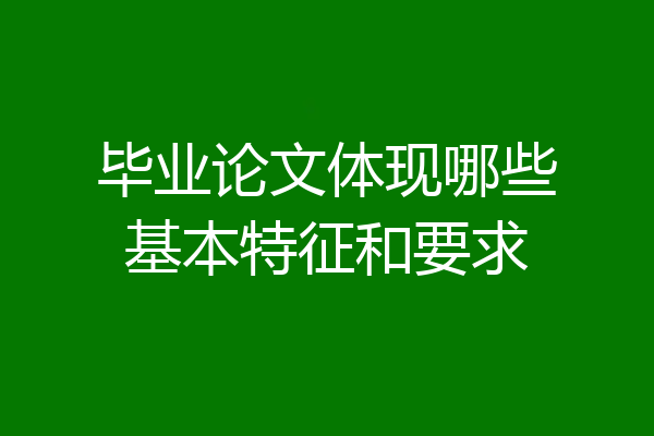 毕业论文体现哪些基本特征和要求