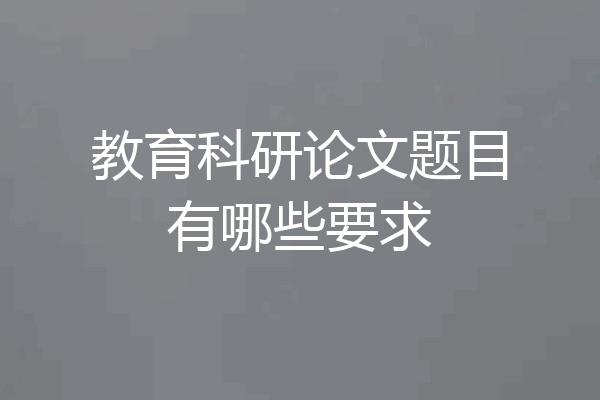 教育科研论文题目有哪些要求
