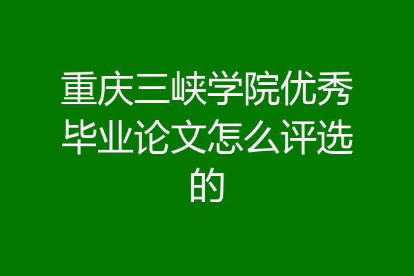 重庆三峡学院优秀毕业论文怎么评选的
