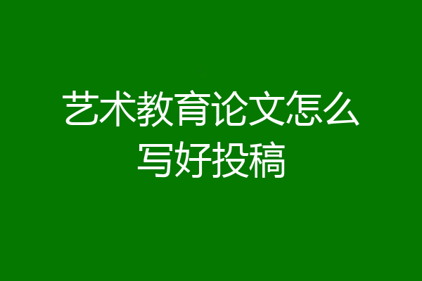 艺术教育论文怎么写好投稿
