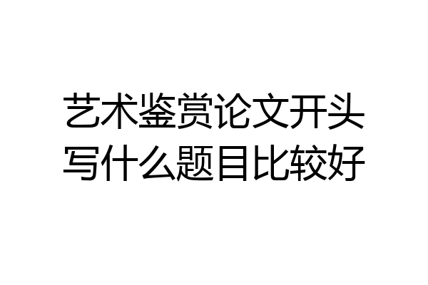 艺术鉴赏论文开头写什么题目比较好