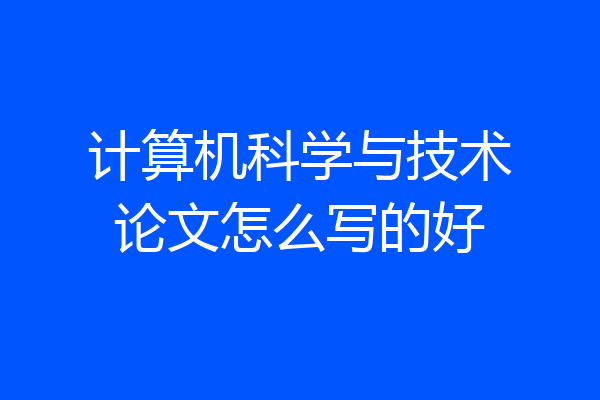 计算机科学与技术论文怎么写的好