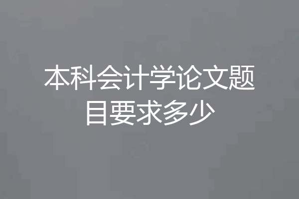 本科会计学论文题目要求多少