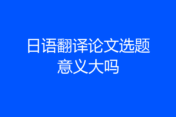 日语翻译论文选题意义大吗