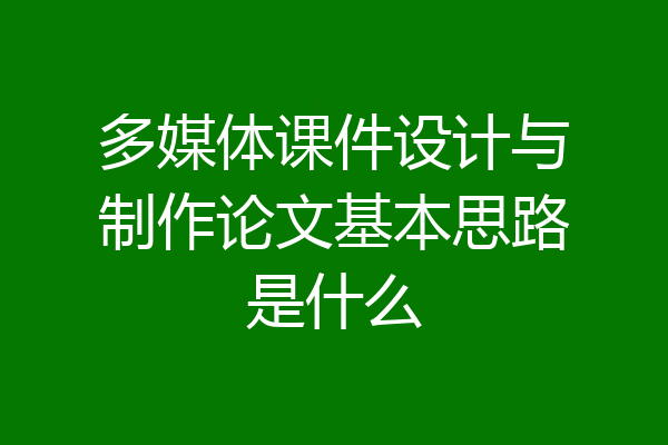 多媒体课件设计与制作论文基本思路是什么