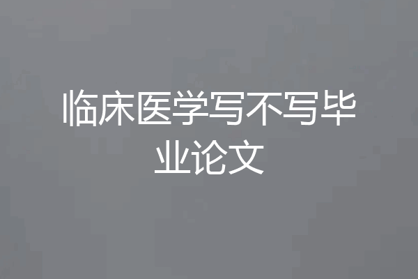 临床医学写不写毕业论文