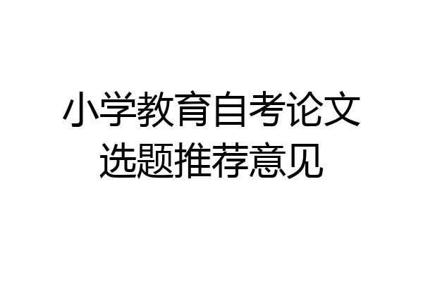 小学教育自考论文选题推荐意见