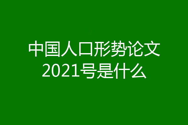 中国人口形势论文2021号是什么