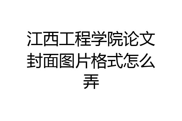 江西工程学院论文封面图片格式怎么弄