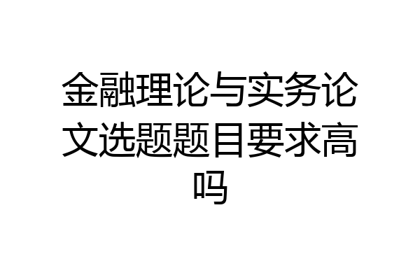 金融理论与实务论文选题题目要求高吗