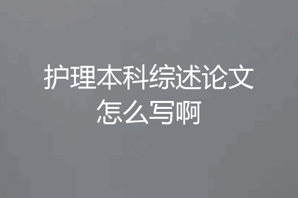 护理本科综述论文怎么写啊